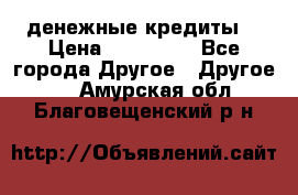 денежные кредиты! › Цена ­ 500 000 - Все города Другое » Другое   . Амурская обл.,Благовещенский р-н